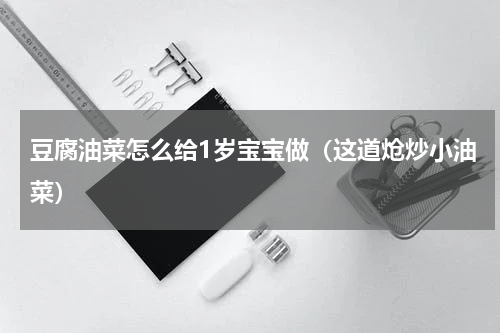豆腐油菜怎么给1岁宝宝做（这道炝炒小油菜）
