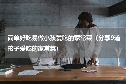 简单好吃易做小孩爱吃的家常菜（分享9道孩子爱吃的家常菜）