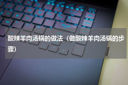 酸辣羊肉汤锅的做法（做酸辣羊肉汤锅的步骤）