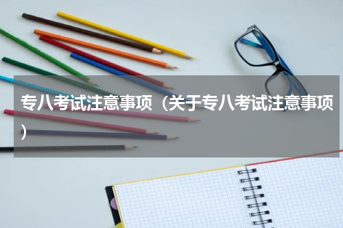 专八考试注意事项（关于专八考试注意事项）