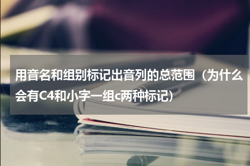 用音名和组别标记出音列的总范围（为什么会有C4和小字一组c两种标记）