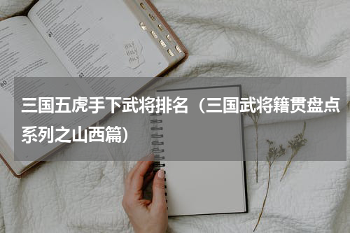 三国五虎手下武将排名（三国武将籍贯盘点系列之山西篇）