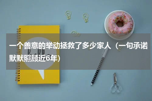一个善意的举动拯救了多少家人（一句承诺默默照顾近6年）