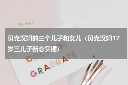 贝克汉姆的三个儿子和女儿（贝克汉姆17岁三儿子新恋实锤）