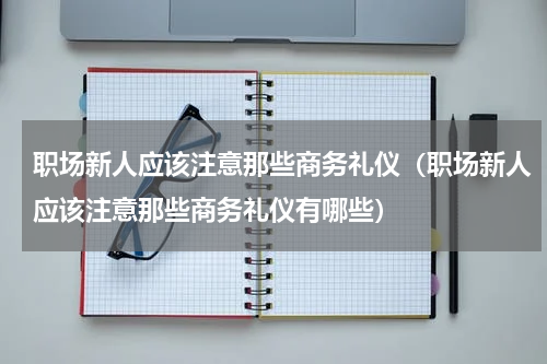 职场新人应该注意那些商务礼仪（职场新人应该注意那些商务礼仪有哪些）