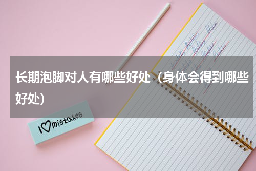 长期泡脚对人有哪些好处（身体会得到哪些好处）