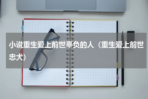 小说重生爱上前世辜负的人（重生爱上前世忠犬）