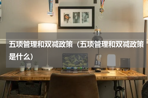 五项管理和双减政策（五项管理和双减政策是什么）