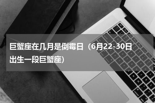 巨蟹座在几月是倒霉日（6月22-30日出生一段巨蟹座）