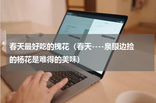 春天最好吃的槐花（春天----泉眼边捡的杨花是难得的美味）