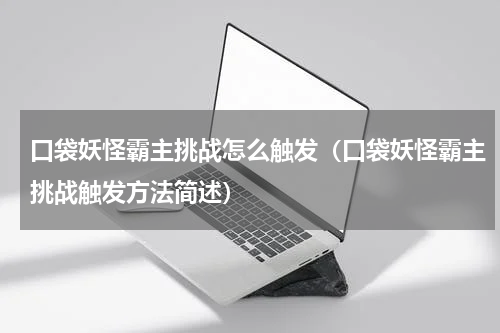 口袋妖怪霸主挑战怎么触发（口袋妖怪霸主挑战触发方法简述）