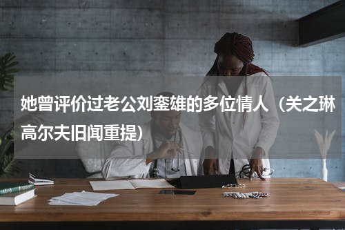她曾评价过老公刘銮雄的多位情人（关之琳高尔夫旧闻重提）