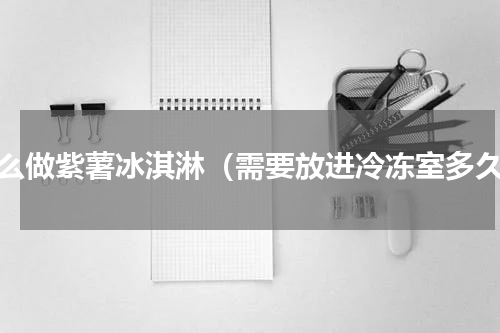 怎么做紫薯冰淇淋（需要放进冷冻室多久）