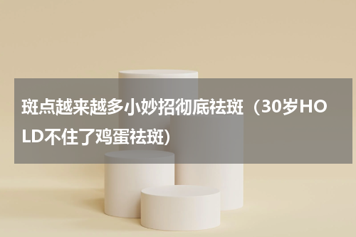 斑点越来越多小妙招彻底祛斑（30岁HOLD不住了鸡蛋祛斑）