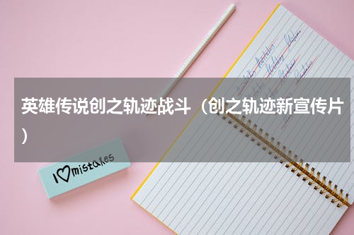 英雄传说创之轨迹战斗（创之轨迹新宣传片）