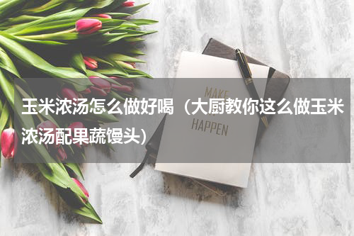 玉米浓汤怎么做好喝（大厨教你这么做玉米浓汤配果蔬馒头）