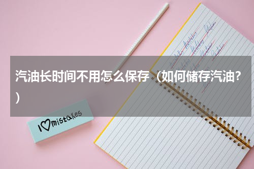 汽油长时间不用怎么保存（如何储存汽油？）