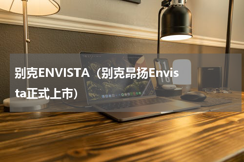 别克ENVISTA（别克昂扬Envista正式上市）