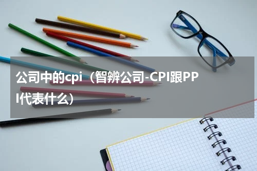 公司中的cpi（智辨公司-CPI跟PPI代表什么）