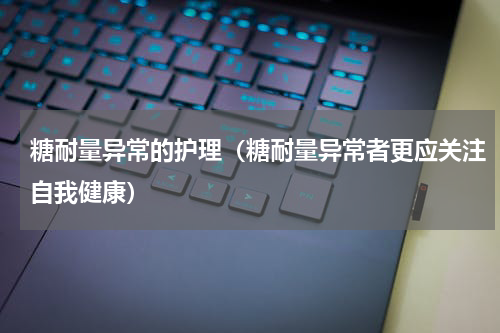 糖耐量异常的护理（糖耐量异常者更应关注自我健康）
