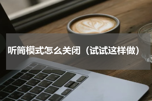 听筒模式怎么关闭（试试这样做）