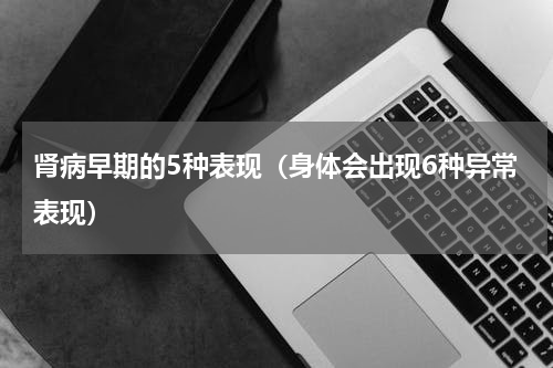 肾病早期的5种表现（身体会出现6种异常表现）
