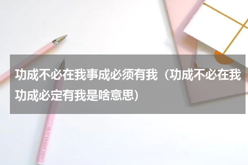 功成不必在我事成必须有我（功成不必在我功成必定有我是啥意思）