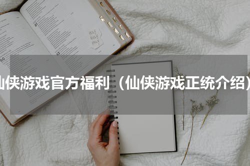 仙侠游戏官方福利（仙侠游戏正统介绍）