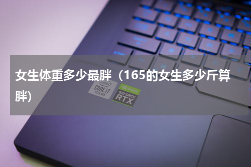 女生体重多少最胖（165的女生多少斤算胖）
