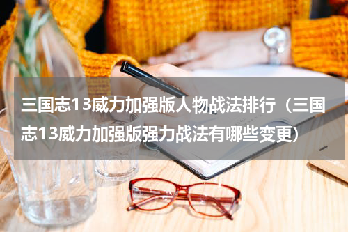 三国志13威力加强版人物战法排行（三国志13威力加强版强力战法有哪些变更）