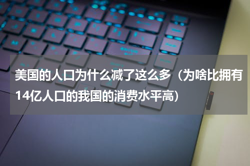 美国的人口为什么减了这么多（为啥比拥有14亿人口的我国的消费水平高）