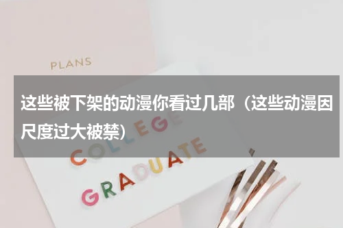 这些被下架的动漫你看过几部（这些动漫因尺度过大被禁）