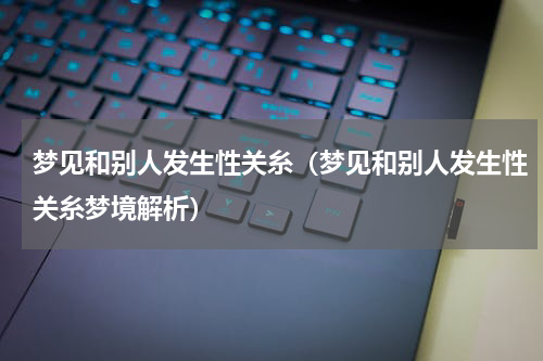 梦见和别人发生性关糸（梦见和别人发生性关糸梦境解析）