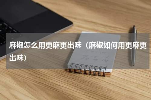 麻椒怎么用更麻更出味（麻椒如何用更麻更出味）