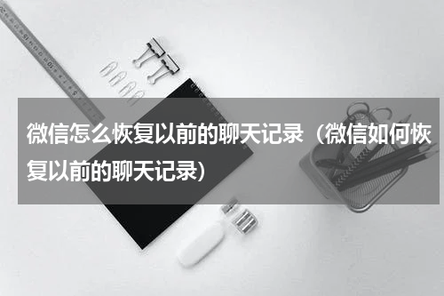 微信怎么恢复以前的聊天记录（微信如何恢复以前的聊天记录）