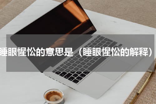 睡眼惺忪的意思是（睡眼惺忪的解释）