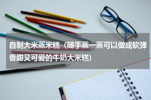 自制大米蒸米糕（随手蒸一蒸可以做成软弹香甜又可爱的牛奶大米糕）