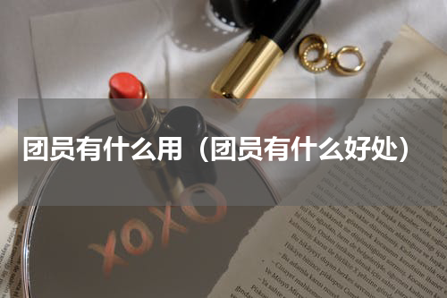 团员有什么用（团员有什么好处）
