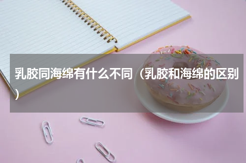 乳胶同海绵有什么不同（乳胶和海绵的区别）