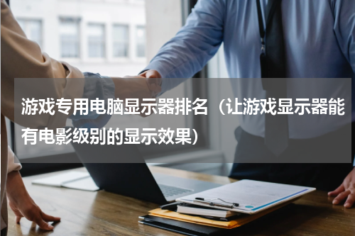 游戏专用电脑显示器排名（让游戏显示器能有电影级别的显示效果）