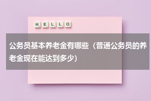 公务员基本养老金有哪些（普通公务员的养老金现在能达到多少）