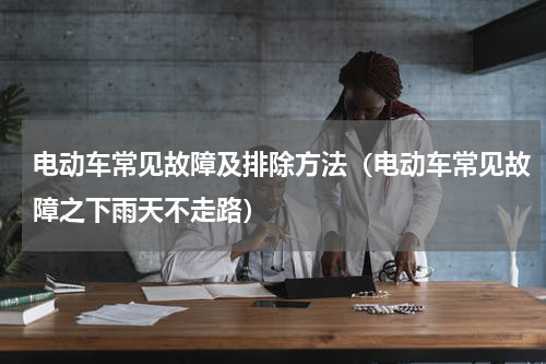 电动车常见故障及排除方法（电动车常见故障之下雨天不走路）