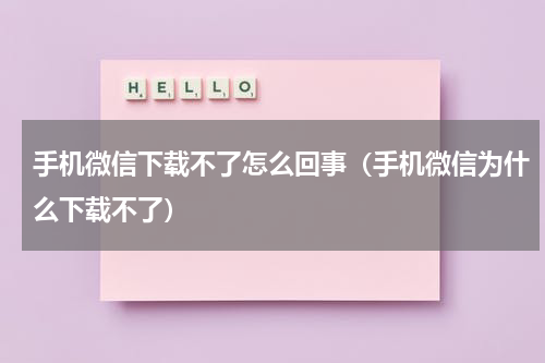 手机微信下载不了怎么回事（手机微信为什么下载不了）