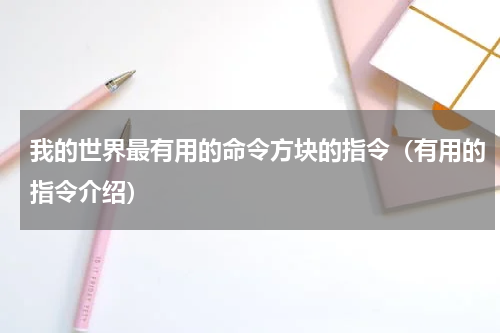 我的世界最有用的命令方块的指令（有用的指令介绍）