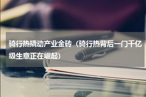 骑行热撬动产业金砖（骑行热背后一门千亿级生意正在崛起）
