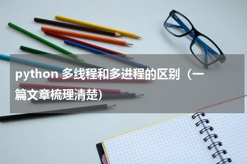 python 多线程和多进程的区别（一篇文章梳理清楚）