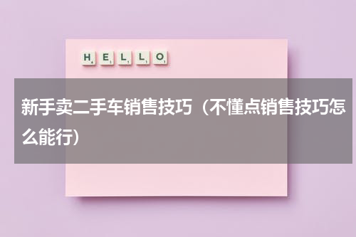 新手卖二手车销售技巧（不懂点销售技巧怎么能行）