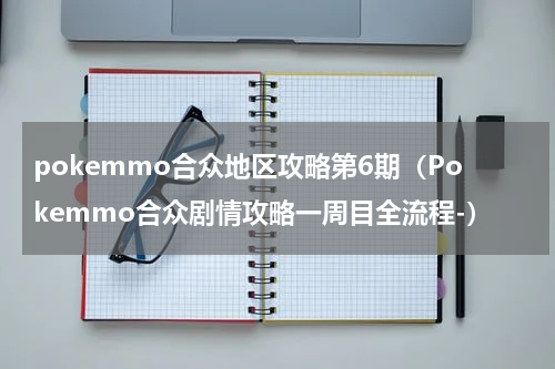 pokemmo合众地区攻略第6期（Pokemmo合众剧情攻略一周目全流程-）