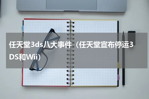 任天堂3ds八大事件（任天堂宣布停运3DS和Wii）