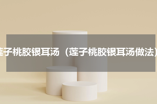 莲子桃胶银耳汤（莲子桃胶银耳汤做法）